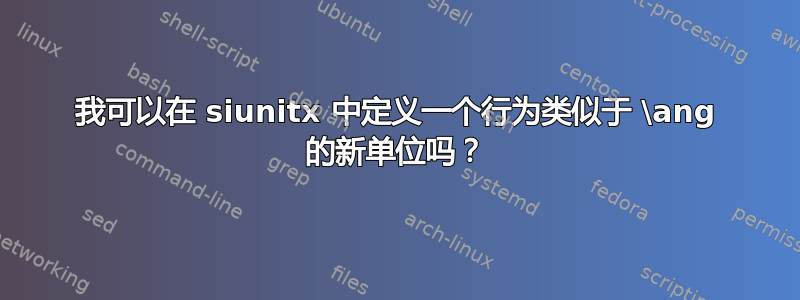 我可以在 siunitx 中定义一个行为类似于 \ang 的新单位吗？