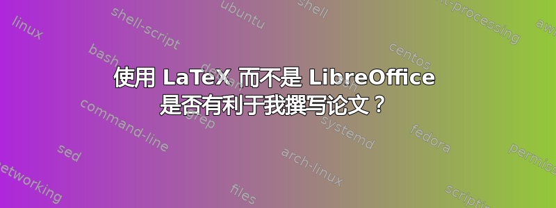 使用 LaTeX 而不是 LibreOffice 是否有利于我撰写论文？