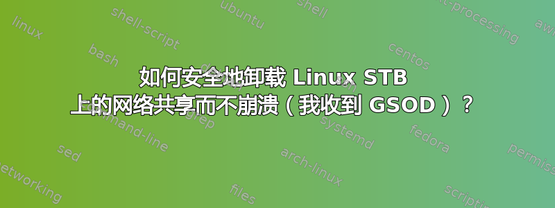 如何安全地卸载 Linux STB 上的网络共享而不崩溃（我收到 GSOD）？