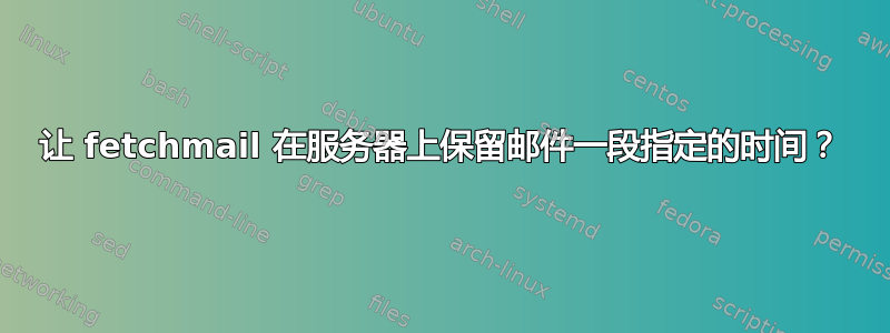 让 fetchmail 在服务器上保留邮件一段指定的时间？