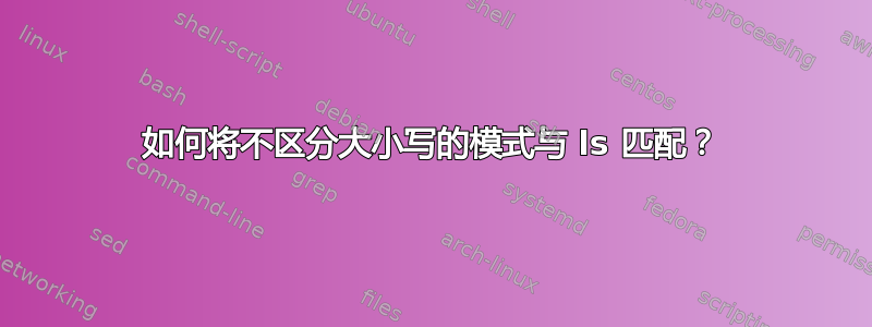 如何将不区分大小写的模式与 ls 匹配？