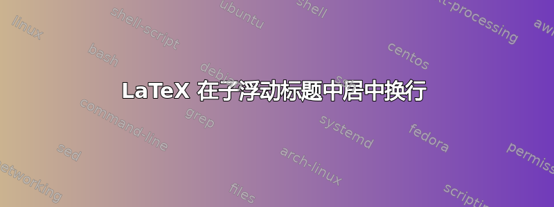 LaTeX 在子浮动标题中居中换行