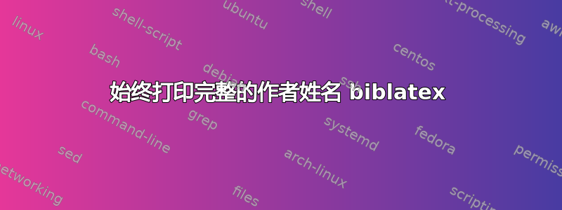 始终打印完整的作者姓名 biblatex