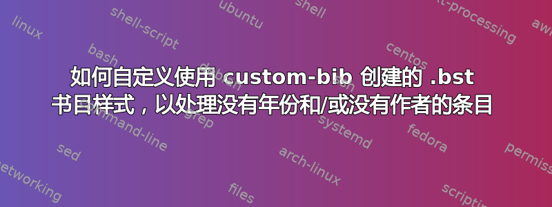 如何自定义使用 custom-bib 创建的 .bst 书目样式，以处理没有年份和/或没有作者的条目