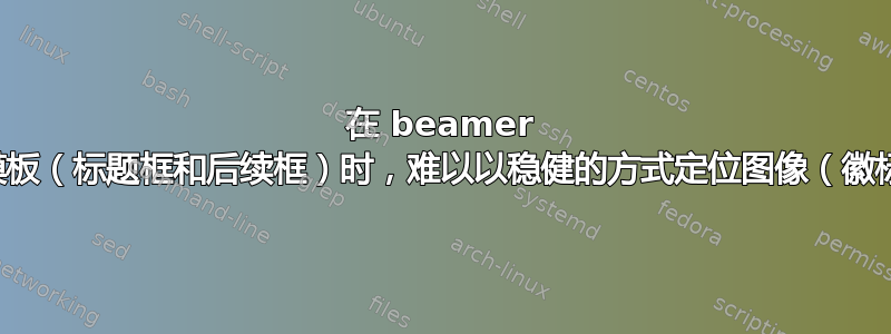 在 beamer 中，创建自己的模板（标题框和后续框）时，难以以稳健的方式定位图像（徽标和背景）和文本