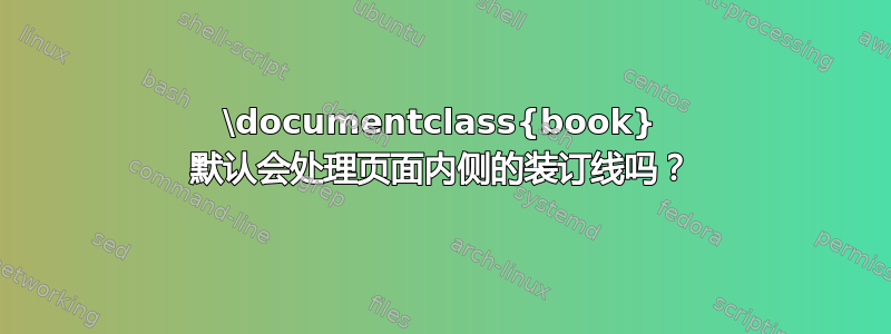 \documentclass{book} 默认会处理页面内侧的装订线吗？