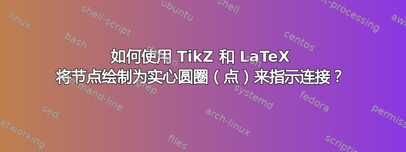 如何使用 TikZ 和 LaTeX 将节点绘制为实心圆圈（点）来指示连接？