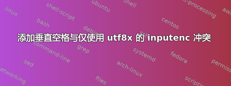 添加垂直空格与仅使用 utf8x 的 inputenc 冲突