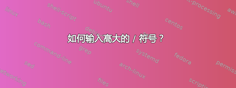 如何输入高大的 / 符号？