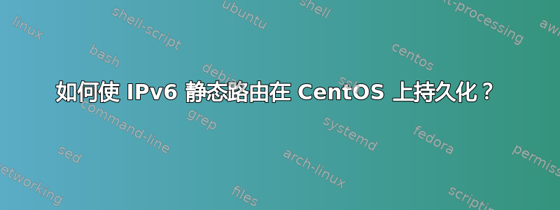 如何使 IPv6 静态路由在 CentOS 上持久化？