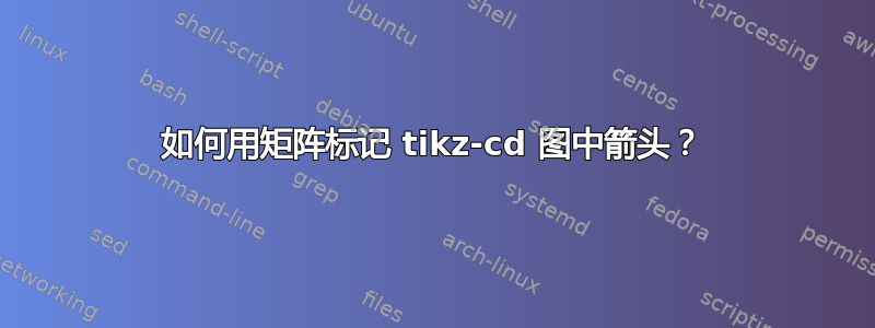 如何用矩阵标记 tikz-cd 图中箭头？