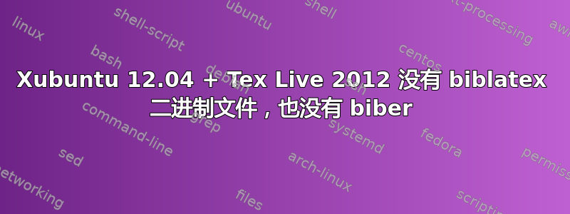 Xubuntu 12.04 + Tex Live 2012 没有 biblatex 二进制文件，也没有 biber