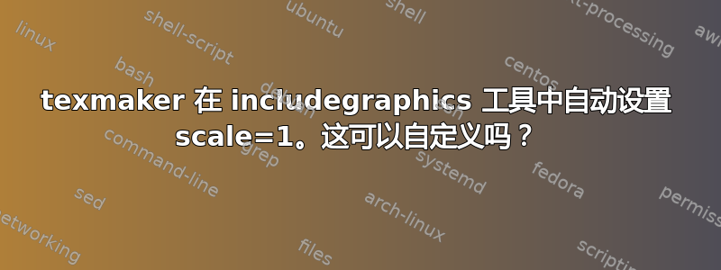 texmaker 在 includegraphics 工具中自动设置 scale=1。这可以自定义吗？