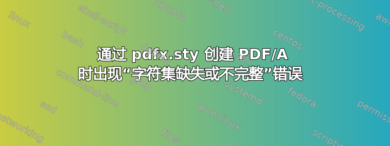 通过 pdfx.sty 创建 PDF/A 时出现“字符集缺失或不完整”错误 