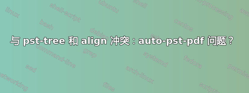 与 pst-tree 和 align 冲突：auto-pst-pdf 问题？