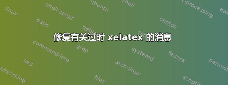 修复有关过时 xelatex 的消息