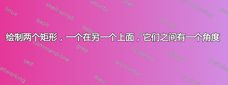 绘制两个矩形，一个在另一个上面，它们之间有一个角度