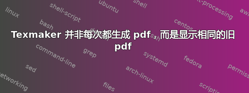 Texmaker 并非每次都生成 pdf，而是显示相同的旧 pdf