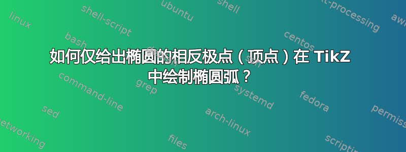 如何仅给出椭圆的相反极点（顶点）在 TikZ 中绘制椭圆弧？