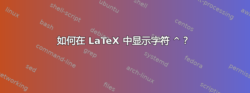 如何在 LaTeX 中显示字符 ^？