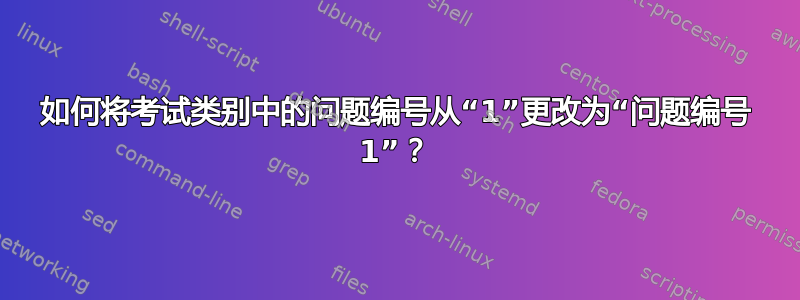 如何将考试类别中的问题编号从“1”更改为“问题编号 1”？