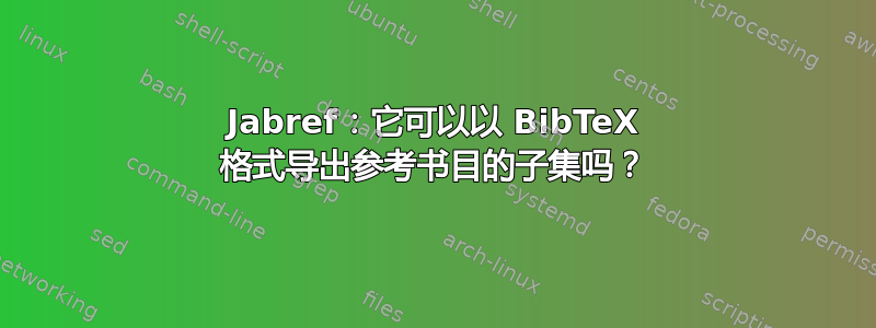 Jabref：它可以以 BibTeX 格式导出参考书目的子集吗？