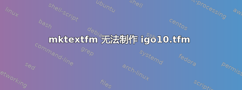 mktextfm 无法制作 igo10.tfm