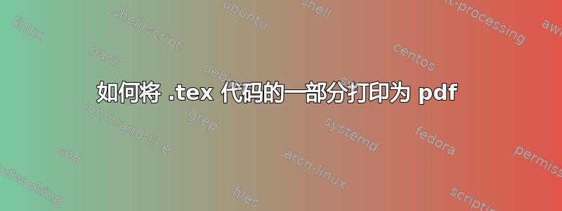 如何将 .tex 代码的一部分打印为 pdf