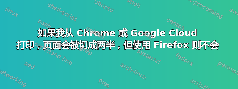 如果我从 Chrome 或 Google Cloud 打印，页面会被切成两半，但使用 Firefox 则不会