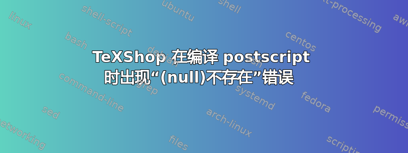 TeXShop 在编译 postscript 时出现“(null)不存在”错误 