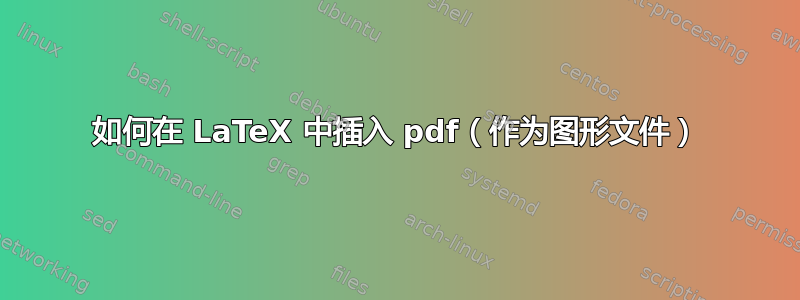 如何在 LaTeX 中插入 pdf（作为图形文件）