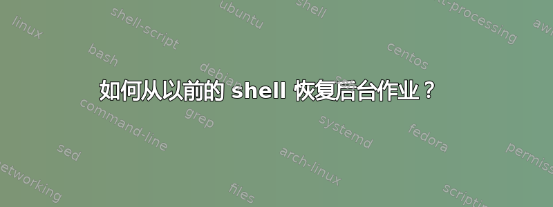 如何从以前的 shell 恢复后台作业？ 