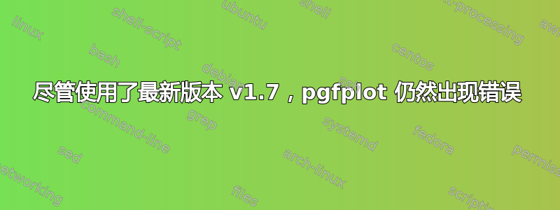 尽管使用了最新版本 v1.7，pgfplot 仍然出现错误