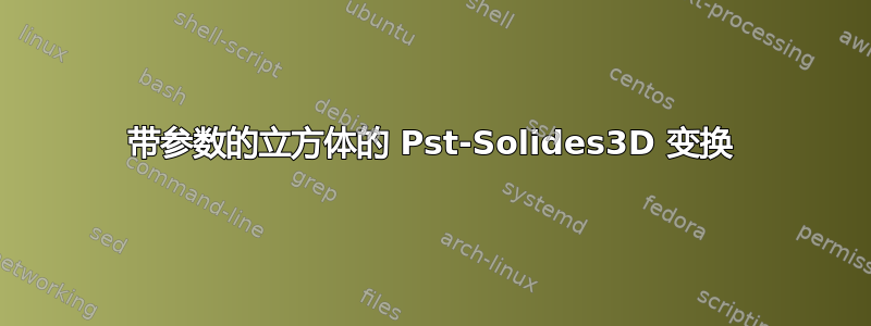 带参数的立方体的 Pst-Solides3D 变换