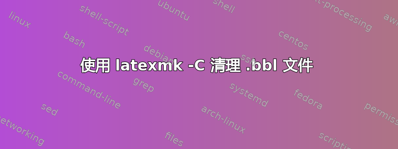 使用 latexmk -C 清理 .bbl 文件