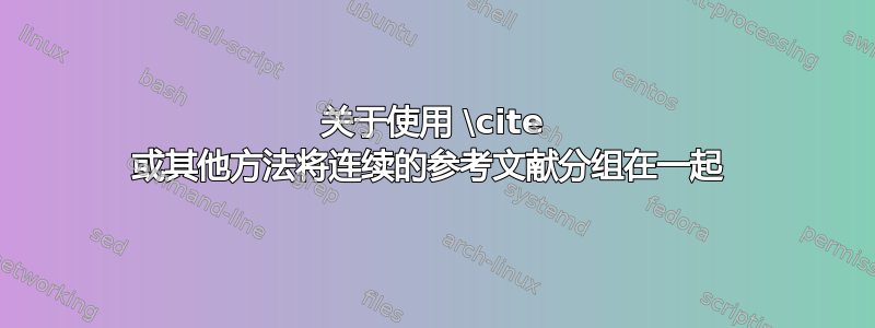 关于使用 \cite 或其他方法将连续的参考文献分组在一起 