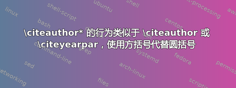 \citeauthor* 的行为类似于 \citeauthor 或 \citeyearpar，使用方括号代替圆括号