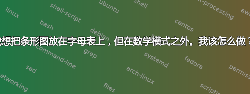 我想把条形图放在字母表上，但在数学模式之外。我该怎么做？