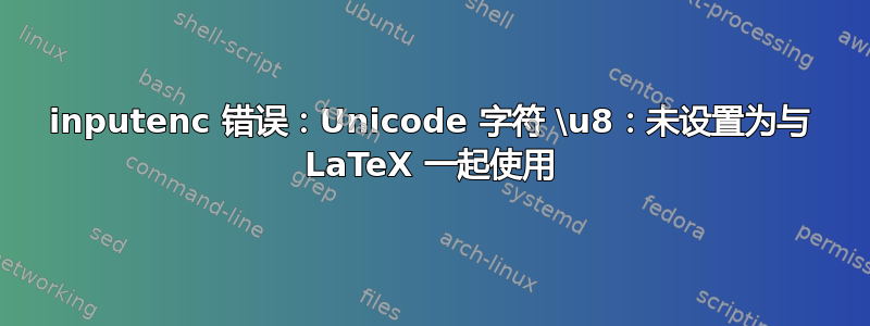 inputenc 错误：Unicode 字符 \u8：未设置为与 LaTeX 一起使用