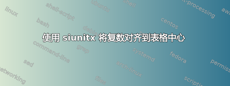 使用 siunitx 将复数对齐到表格中心