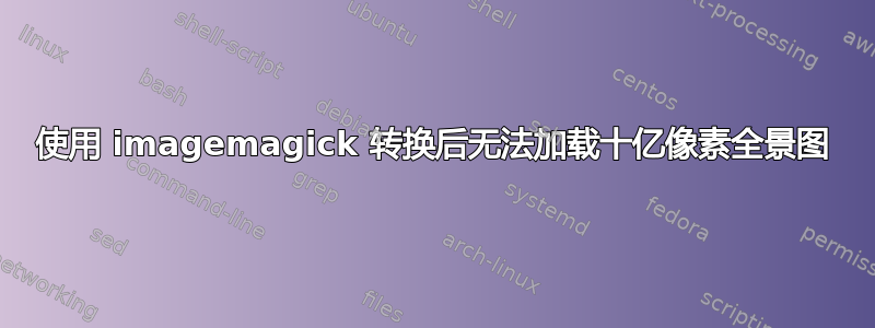 使用 imagemagick 转换后无法加载十亿像素全景图