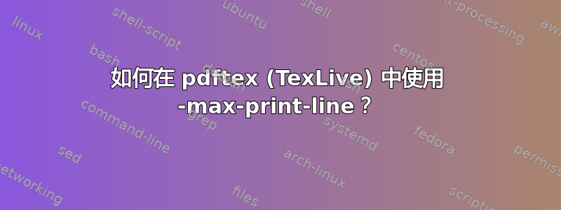 如何在 pdftex (TexLive) 中使用 -max-print-line？