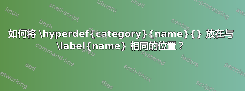 如何将 \hyperdef{category}{name}{} 放在与 \label{name} 相同的位置？