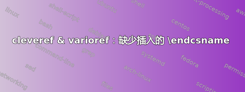 cleveref & varioref：缺少插入的 \endcsname