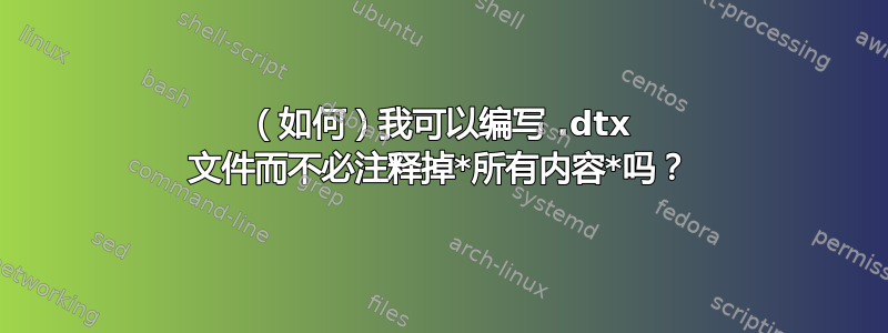 （如何）我可以编写 .dtx 文件而不必注释掉*所有内容*吗？