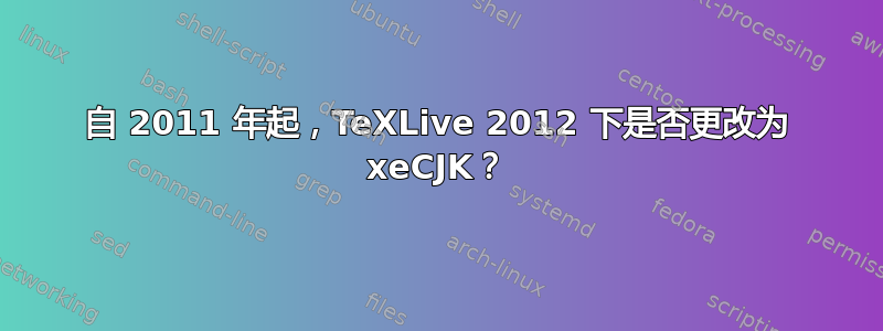 自 2011 年起，TeXLive 2012 下是否更改为 xeCJK？