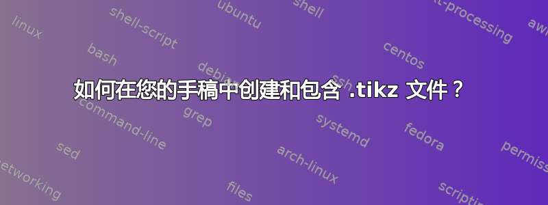 如何在您的手稿中创建和包含 .tikz 文件？