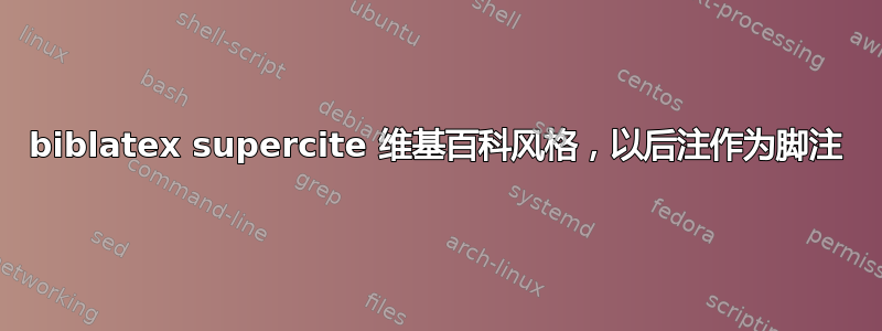 biblatex supercite 维基百科风格，以后注作为脚注