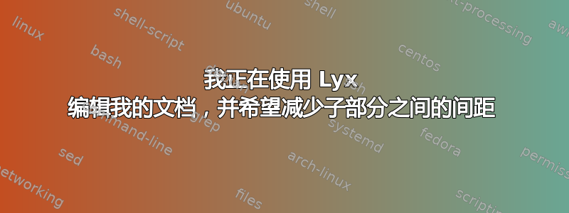 我正在使用 Lyx 编辑我的文档，并希望减少子部分之间的间距