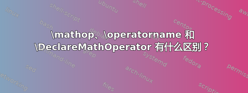 \mathop、\operatorname 和 \DeclareMathOperator 有什么区别？